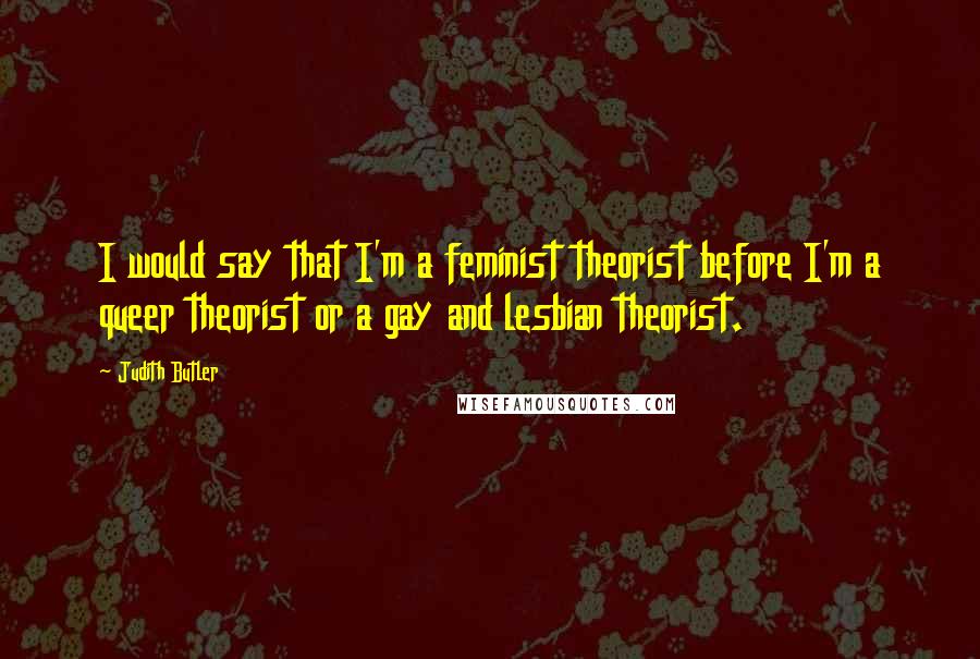 Judith Butler Quotes: I would say that I'm a feminist theorist before I'm a queer theorist or a gay and lesbian theorist.