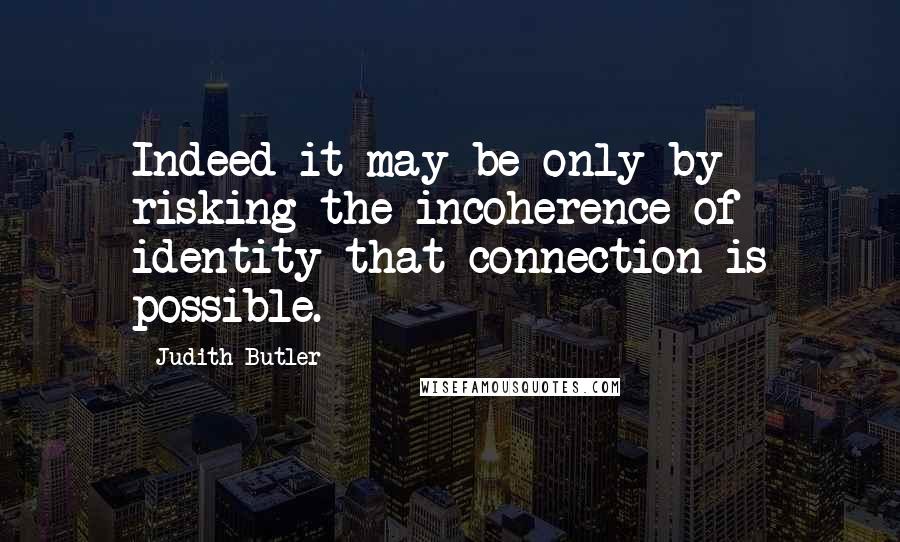 Judith Butler Quotes: Indeed it may be only by risking the incoherence of identity that connection is possible.