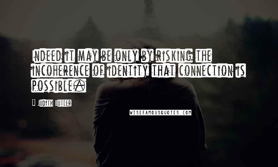 Judith Butler Quotes: Indeed it may be only by risking the incoherence of identity that connection is possible.