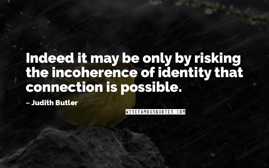 Judith Butler Quotes: Indeed it may be only by risking the incoherence of identity that connection is possible.