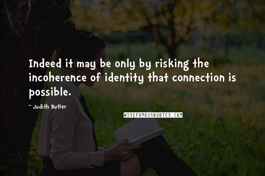 Judith Butler Quotes: Indeed it may be only by risking the incoherence of identity that connection is possible.