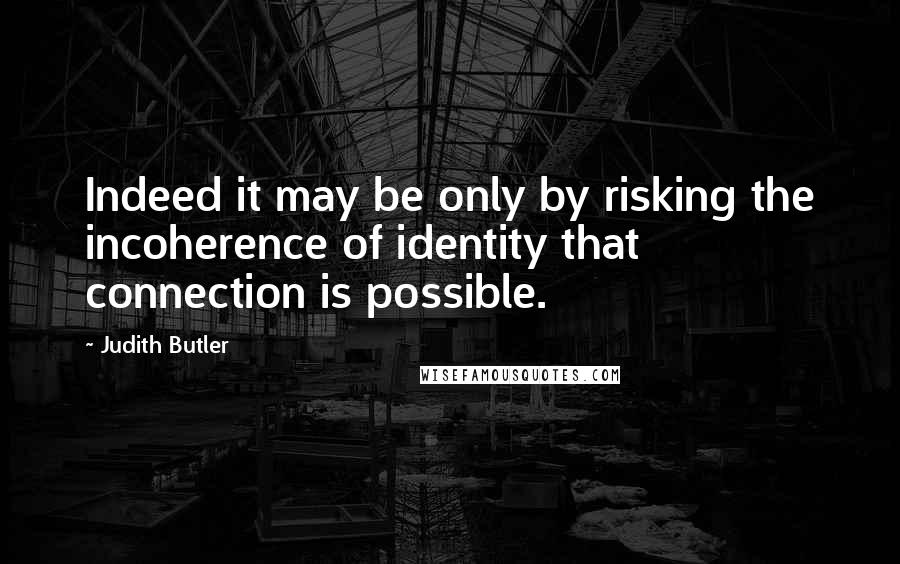 Judith Butler Quotes: Indeed it may be only by risking the incoherence of identity that connection is possible.