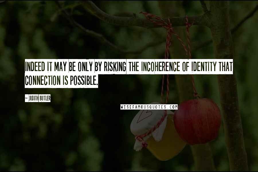 Judith Butler Quotes: Indeed it may be only by risking the incoherence of identity that connection is possible.