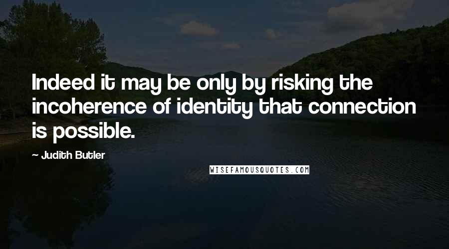 Judith Butler Quotes: Indeed it may be only by risking the incoherence of identity that connection is possible.