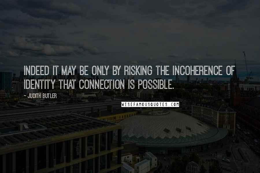 Judith Butler Quotes: Indeed it may be only by risking the incoherence of identity that connection is possible.