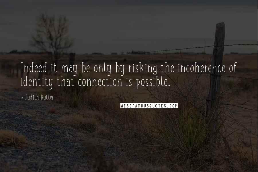 Judith Butler Quotes: Indeed it may be only by risking the incoherence of identity that connection is possible.