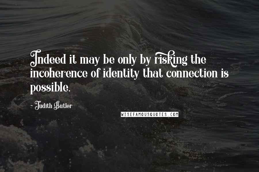 Judith Butler Quotes: Indeed it may be only by risking the incoherence of identity that connection is possible.