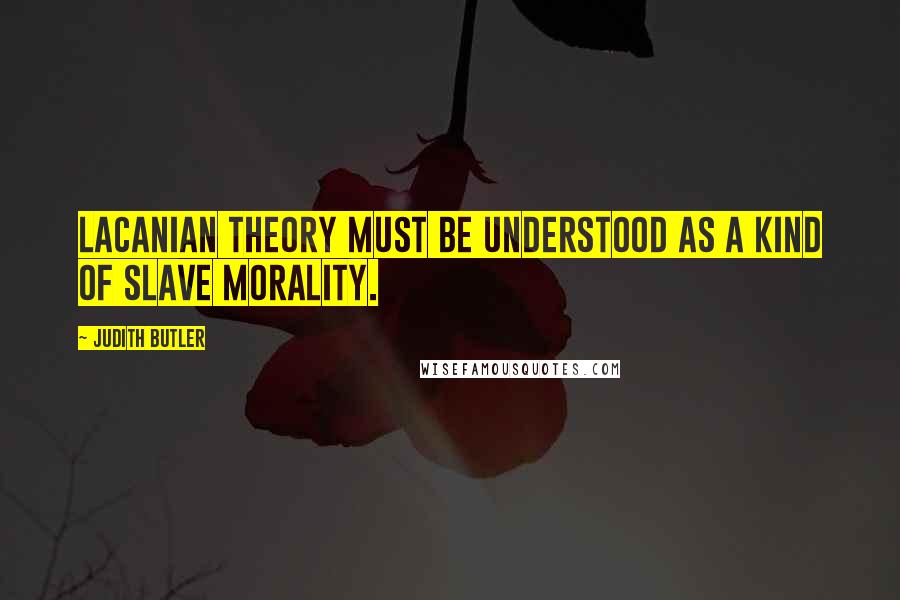 Judith Butler Quotes: Lacanian theory must be understood as a kind of slave morality.