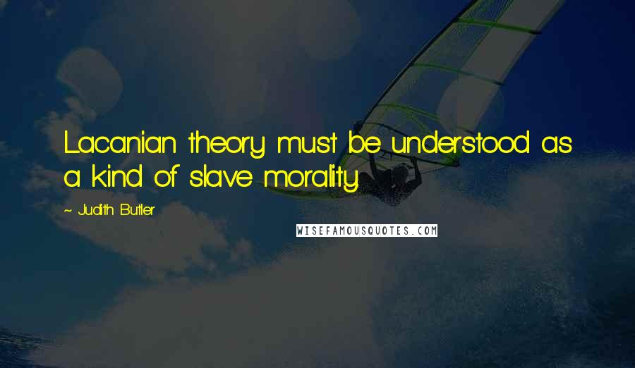 Judith Butler Quotes: Lacanian theory must be understood as a kind of slave morality.