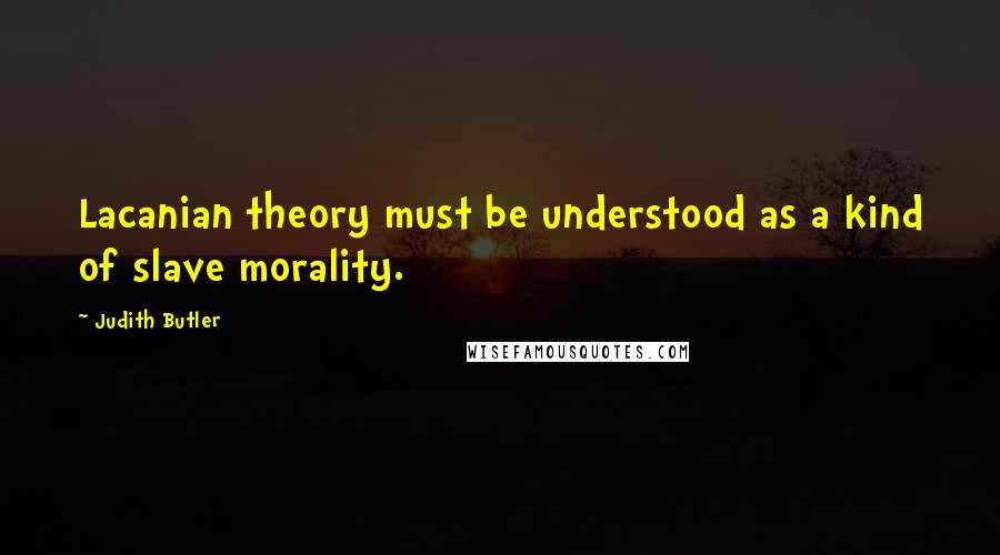 Judith Butler Quotes: Lacanian theory must be understood as a kind of slave morality.