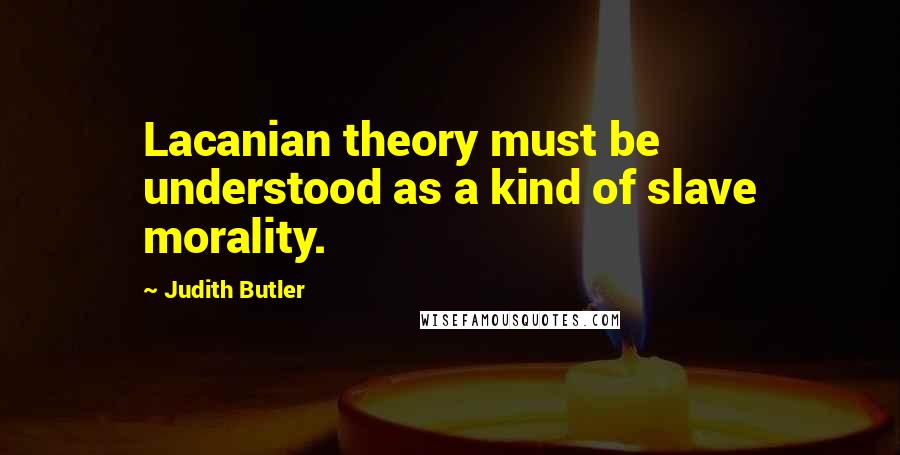 Judith Butler Quotes: Lacanian theory must be understood as a kind of slave morality.