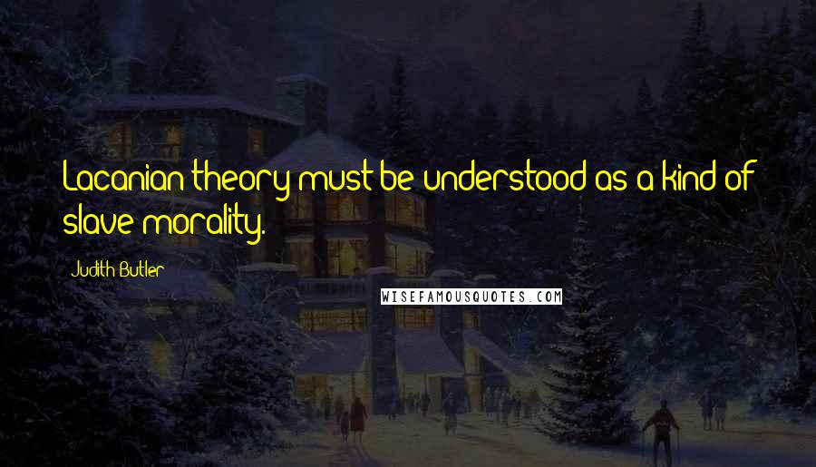 Judith Butler Quotes: Lacanian theory must be understood as a kind of slave morality.