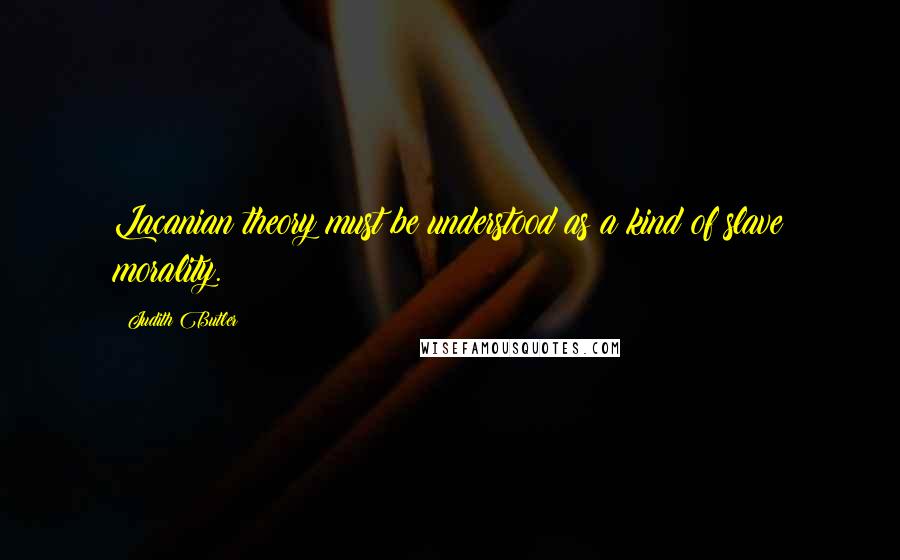 Judith Butler Quotes: Lacanian theory must be understood as a kind of slave morality.