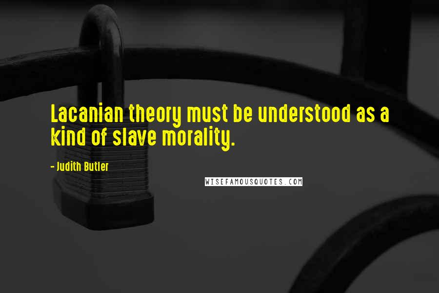 Judith Butler Quotes: Lacanian theory must be understood as a kind of slave morality.