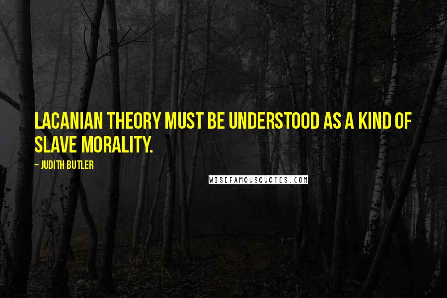 Judith Butler Quotes: Lacanian theory must be understood as a kind of slave morality.