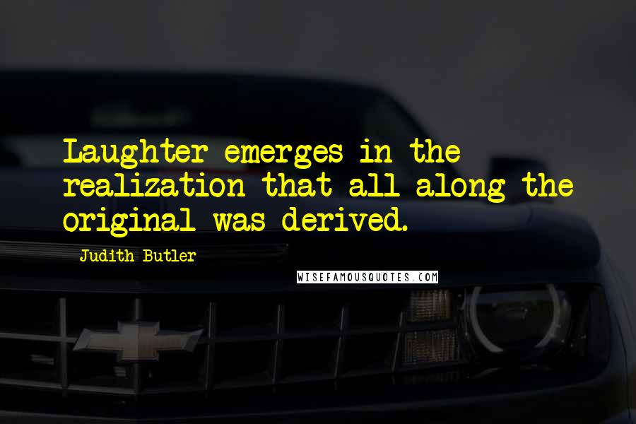 Judith Butler Quotes: Laughter emerges in the realization that all along the original was derived.