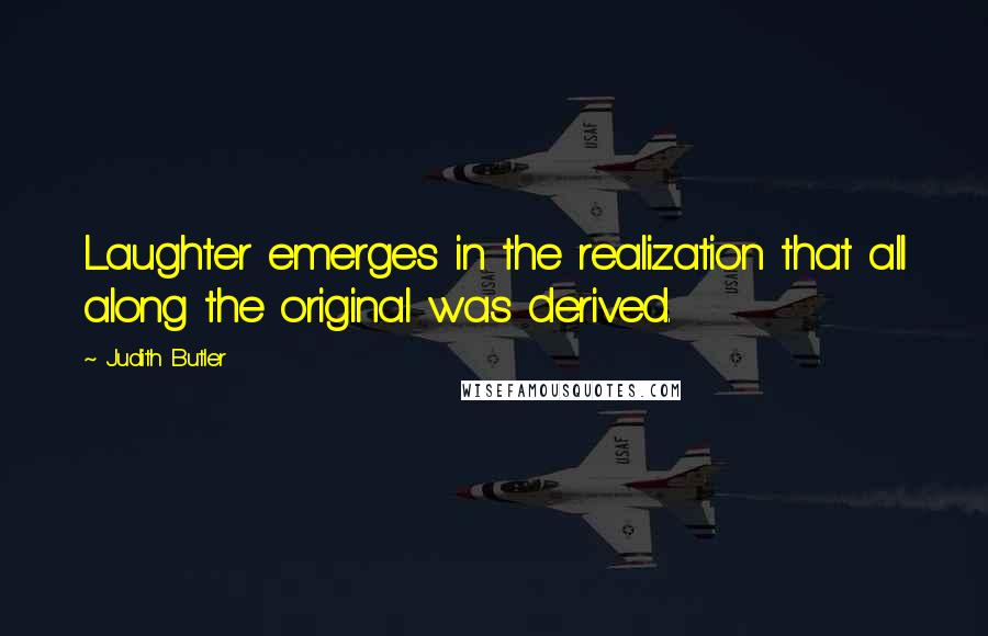 Judith Butler Quotes: Laughter emerges in the realization that all along the original was derived.