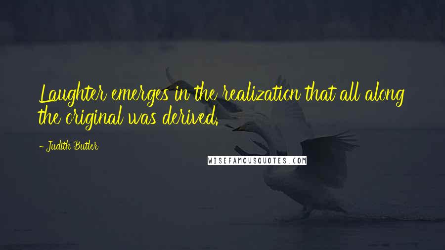 Judith Butler Quotes: Laughter emerges in the realization that all along the original was derived.