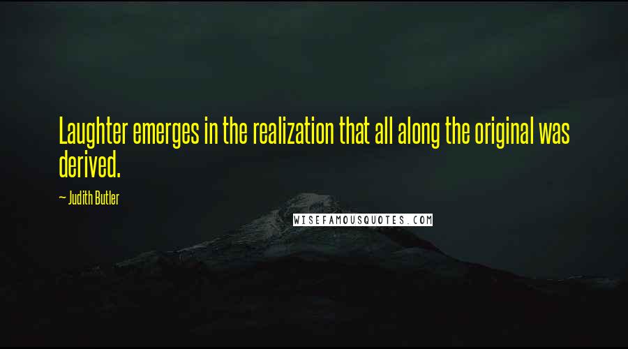 Judith Butler Quotes: Laughter emerges in the realization that all along the original was derived.