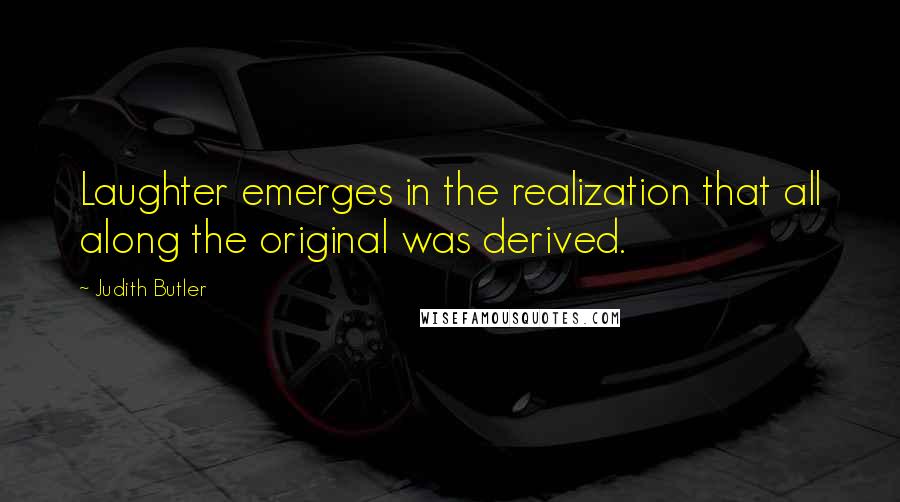 Judith Butler Quotes: Laughter emerges in the realization that all along the original was derived.