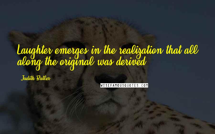 Judith Butler Quotes: Laughter emerges in the realization that all along the original was derived.