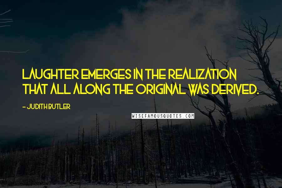 Judith Butler Quotes: Laughter emerges in the realization that all along the original was derived.