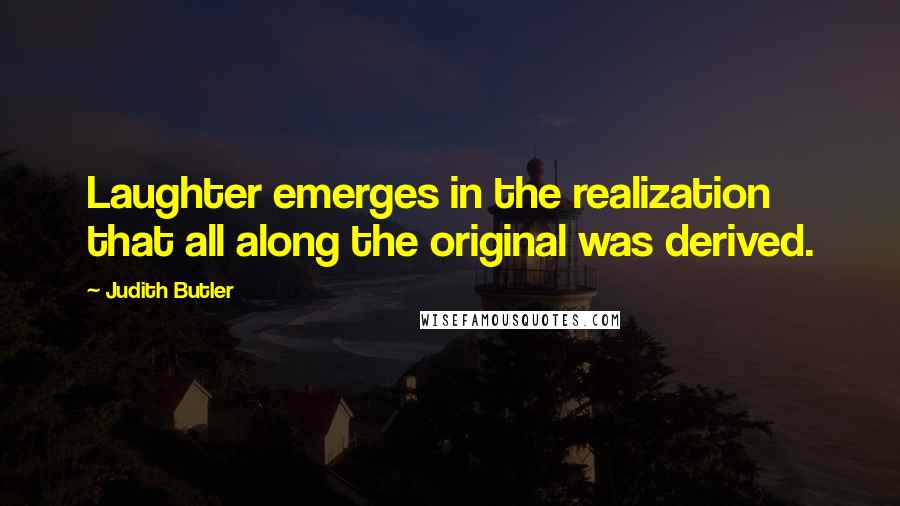 Judith Butler Quotes: Laughter emerges in the realization that all along the original was derived.