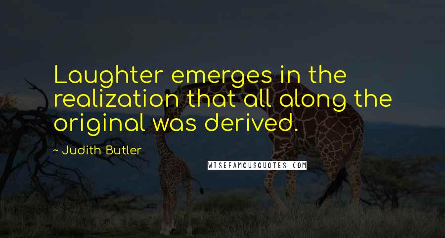 Judith Butler Quotes: Laughter emerges in the realization that all along the original was derived.