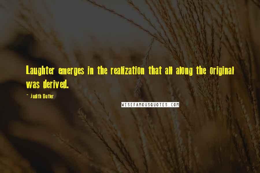 Judith Butler Quotes: Laughter emerges in the realization that all along the original was derived.