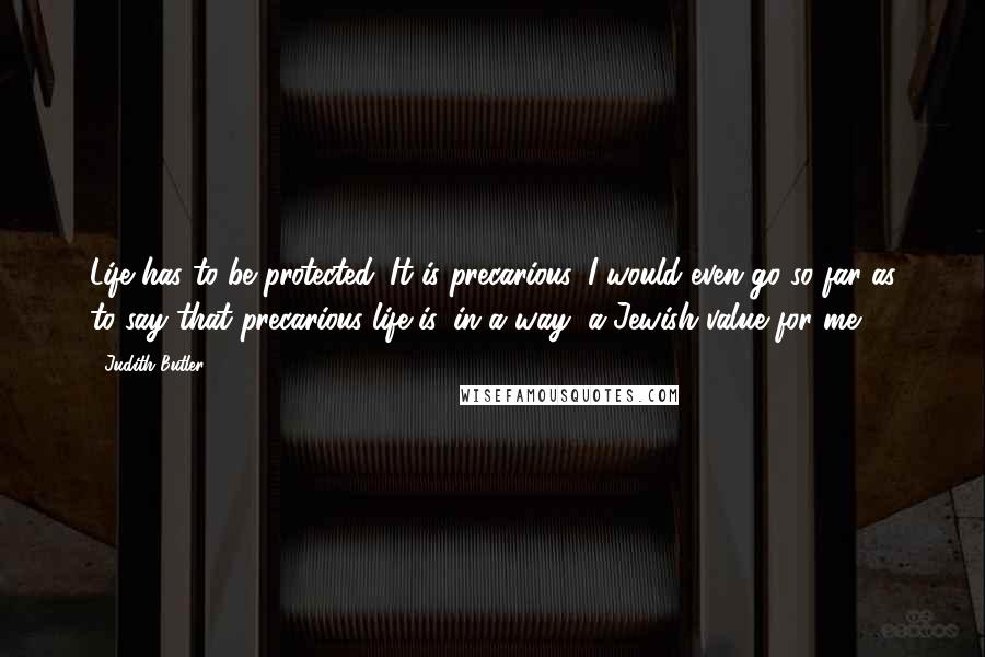 Judith Butler Quotes: Life has to be protected. It is precarious. I would even go so far as to say that precarious life is, in a way, a Jewish value for me.