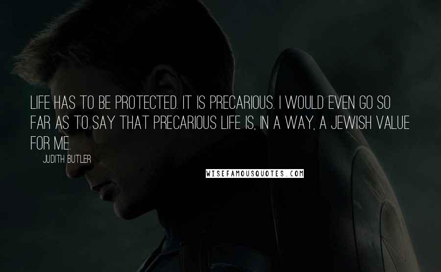 Judith Butler Quotes: Life has to be protected. It is precarious. I would even go so far as to say that precarious life is, in a way, a Jewish value for me.