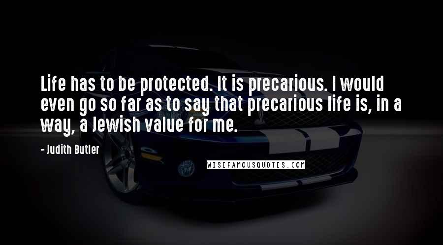 Judith Butler Quotes: Life has to be protected. It is precarious. I would even go so far as to say that precarious life is, in a way, a Jewish value for me.