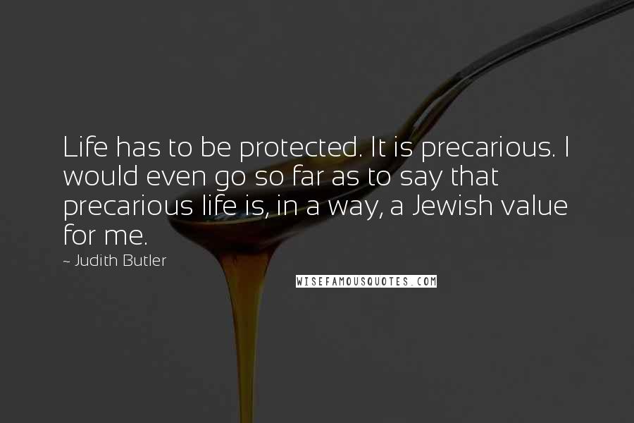 Judith Butler Quotes: Life has to be protected. It is precarious. I would even go so far as to say that precarious life is, in a way, a Jewish value for me.