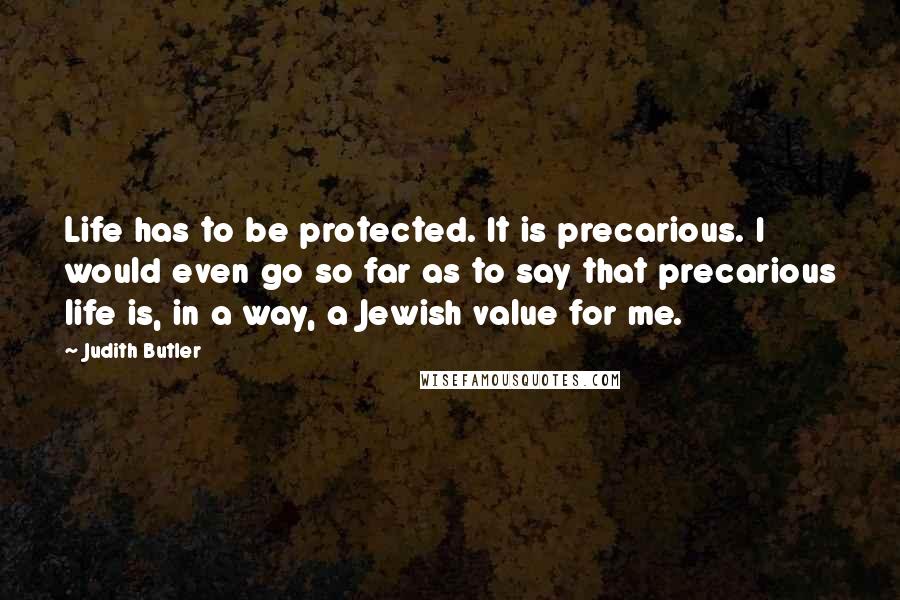 Judith Butler Quotes: Life has to be protected. It is precarious. I would even go so far as to say that precarious life is, in a way, a Jewish value for me.