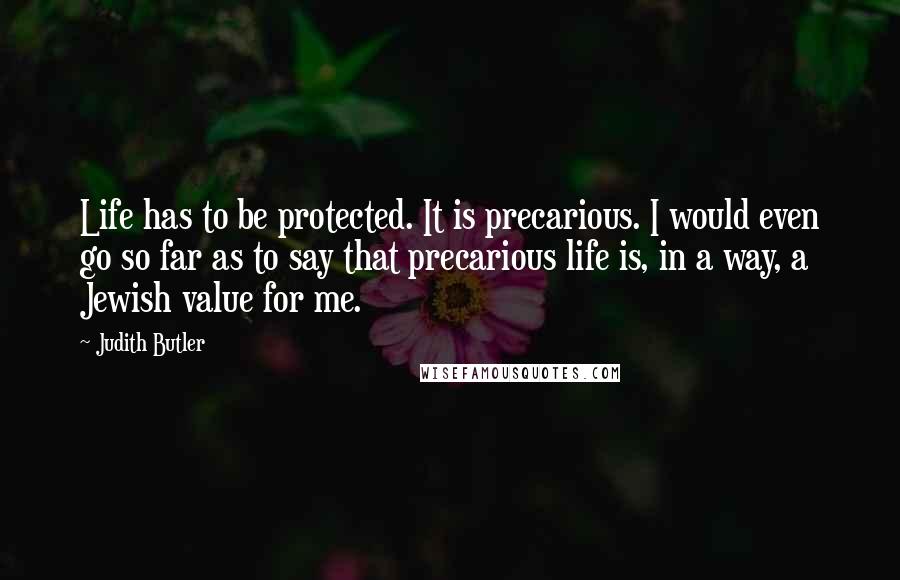 Judith Butler Quotes: Life has to be protected. It is precarious. I would even go so far as to say that precarious life is, in a way, a Jewish value for me.