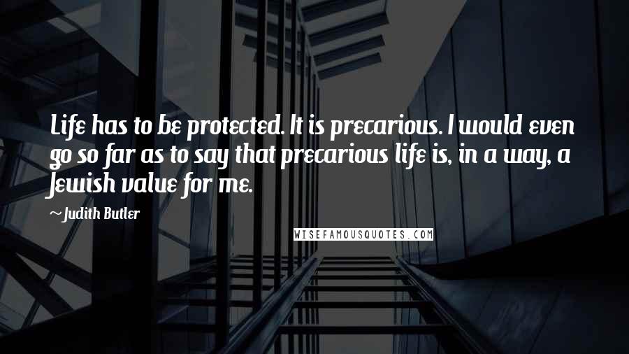 Judith Butler Quotes: Life has to be protected. It is precarious. I would even go so far as to say that precarious life is, in a way, a Jewish value for me.