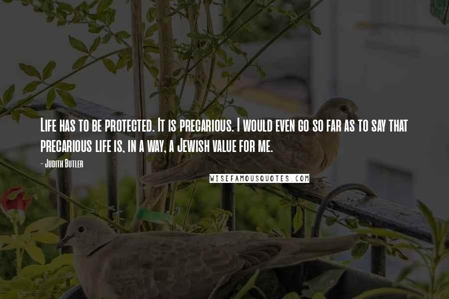 Judith Butler Quotes: Life has to be protected. It is precarious. I would even go so far as to say that precarious life is, in a way, a Jewish value for me.