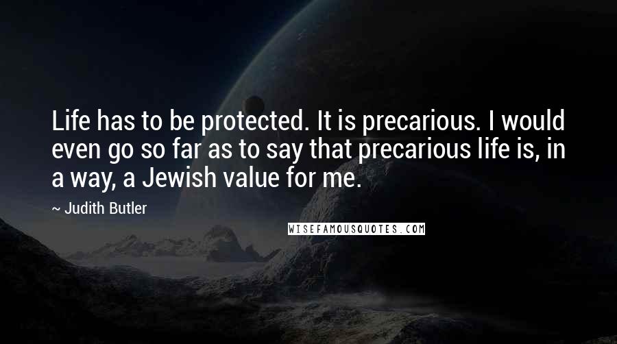 Judith Butler Quotes: Life has to be protected. It is precarious. I would even go so far as to say that precarious life is, in a way, a Jewish value for me.