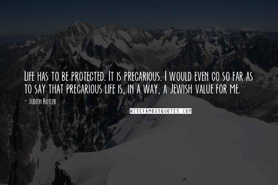 Judith Butler Quotes: Life has to be protected. It is precarious. I would even go so far as to say that precarious life is, in a way, a Jewish value for me.