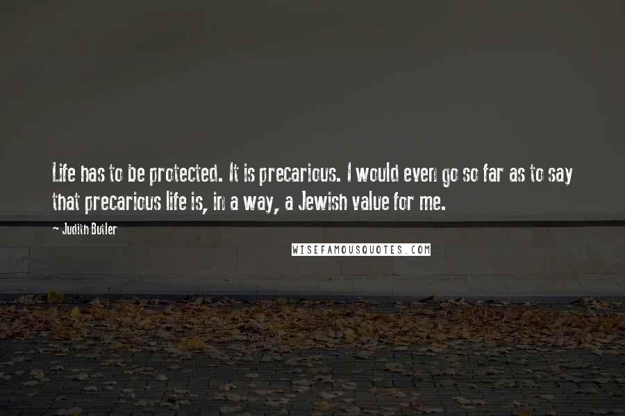 Judith Butler Quotes: Life has to be protected. It is precarious. I would even go so far as to say that precarious life is, in a way, a Jewish value for me.