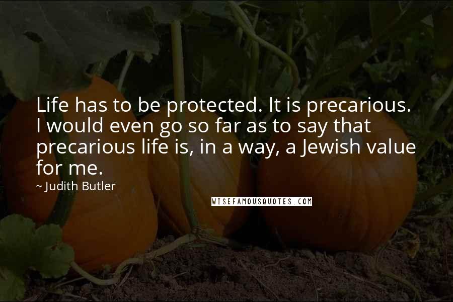 Judith Butler Quotes: Life has to be protected. It is precarious. I would even go so far as to say that precarious life is, in a way, a Jewish value for me.
