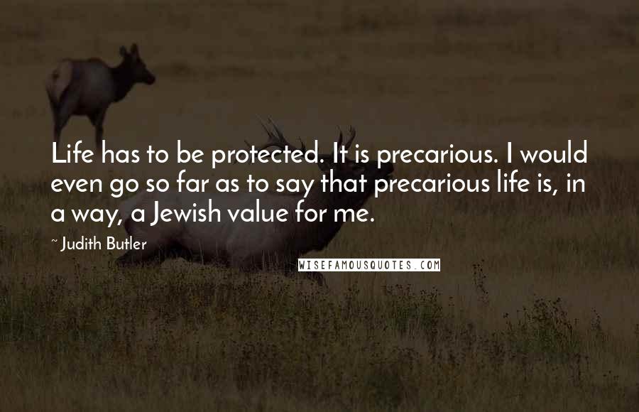 Judith Butler Quotes: Life has to be protected. It is precarious. I would even go so far as to say that precarious life is, in a way, a Jewish value for me.