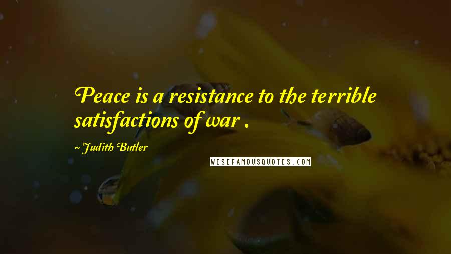 Judith Butler Quotes: Peace is a resistance to the terrible satisfactions of war .