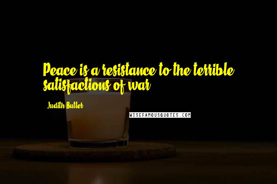 Judith Butler Quotes: Peace is a resistance to the terrible satisfactions of war .