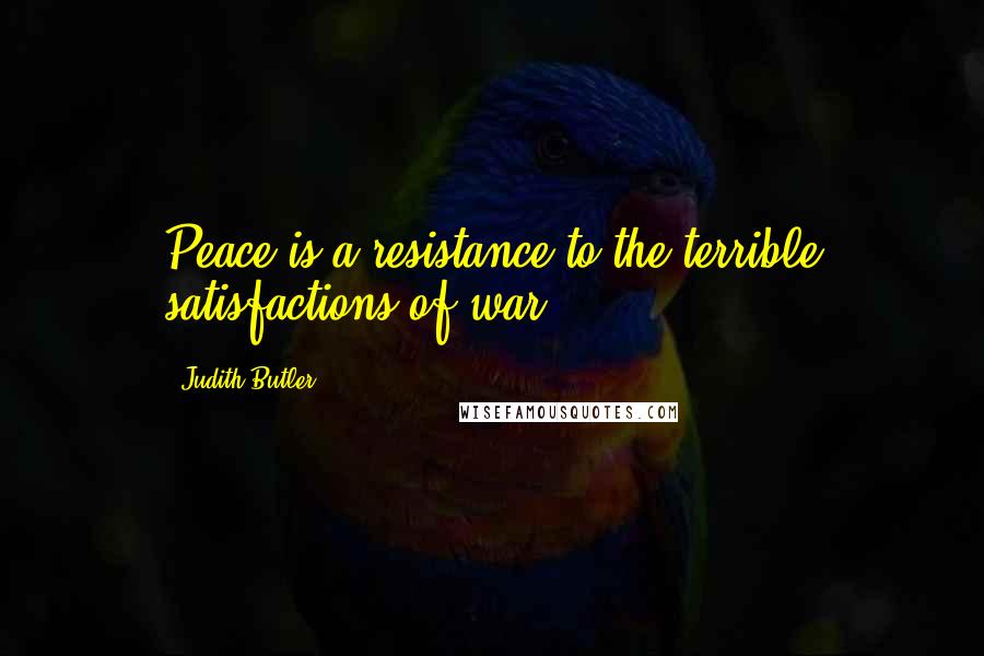 Judith Butler Quotes: Peace is a resistance to the terrible satisfactions of war .