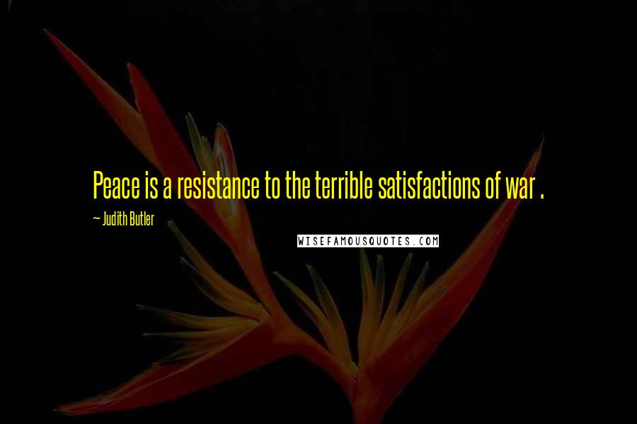 Judith Butler Quotes: Peace is a resistance to the terrible satisfactions of war .