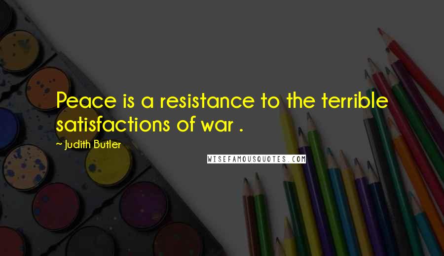 Judith Butler Quotes: Peace is a resistance to the terrible satisfactions of war .