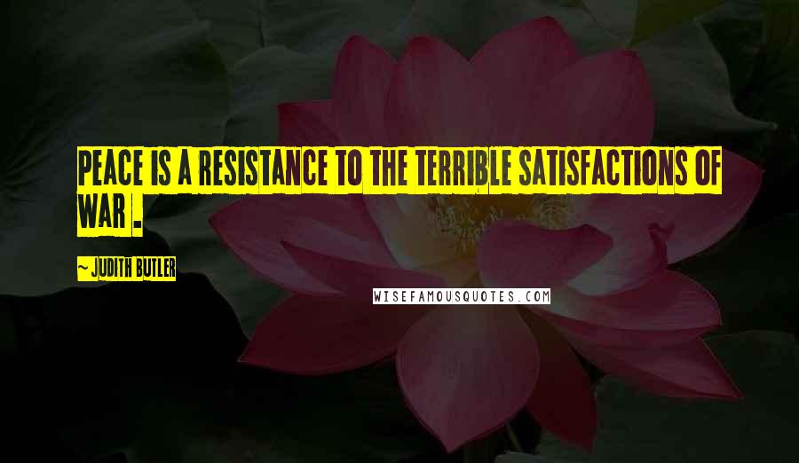 Judith Butler Quotes: Peace is a resistance to the terrible satisfactions of war .