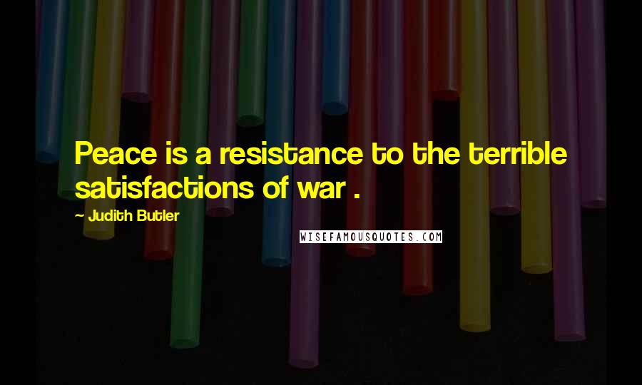 Judith Butler Quotes: Peace is a resistance to the terrible satisfactions of war .