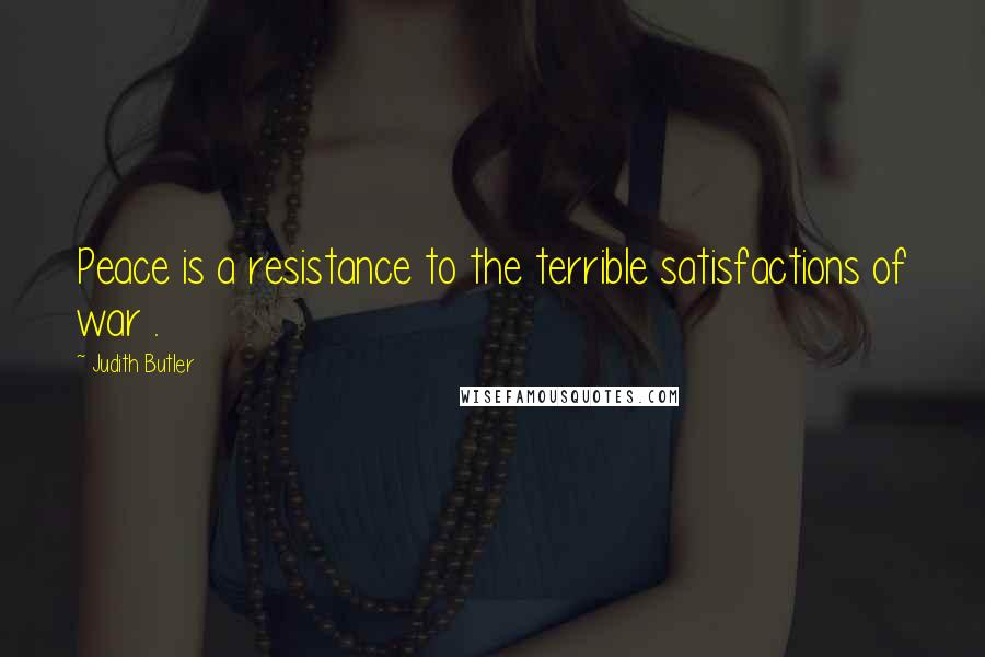 Judith Butler Quotes: Peace is a resistance to the terrible satisfactions of war .